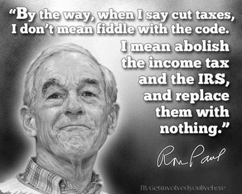 THE MOST IMPORTANT NEWS - "WHEN I SAY CUT TAXES, I DON'T MEAN FIDDLE WITH THE CODE. I MEAN ABOLISH THE INCOME TAX AND THE IRS, AND REPLACE THEM WITH NOTHING" Ron-pa10