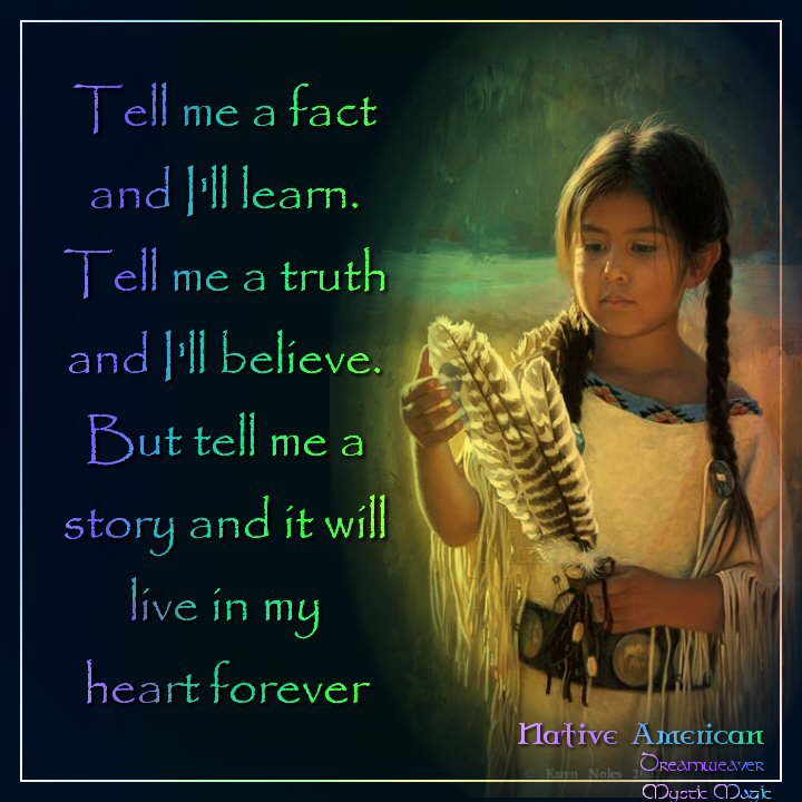 Tell me a fact and I'll learn. Tell me a truth and I'll believe. But tell me a story and it will live in my heart forever. Native American Tell10