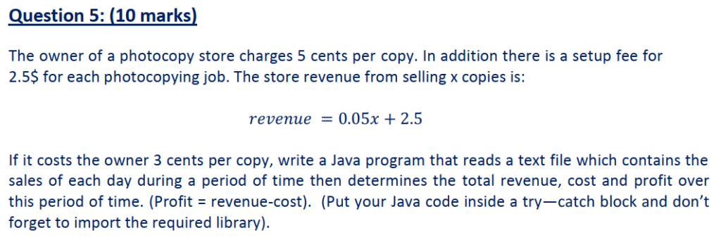 Question 5: (10 marks) The owner of a photocopy store charges 5 cents per copy. In addition there is a setup fee for 2.5$ for each photocopying job. The store revenue from selling x copies is: revenue = 0.05x + 2.5 If it costs the owner 3 cents per copy,  Phpszu10
