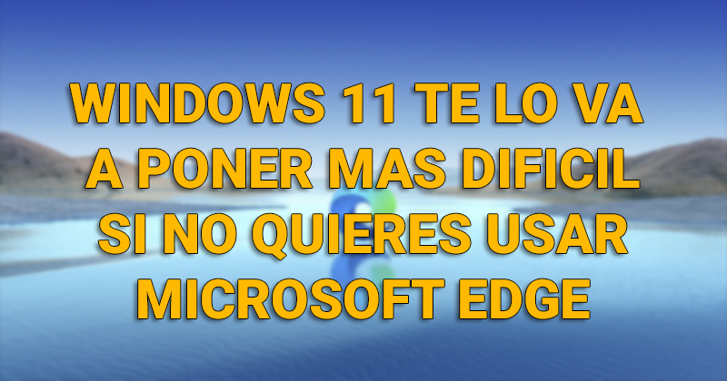 Windows 11 te lo va a poner más difícil si no quieres usar Microsoft Edge Edge1110
