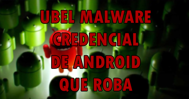 UBEL es el nuevo Oscorp: credencial de Android que roba malware activo en la naturaleza Ubel10