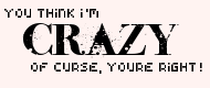 Youre think i&#39;m Crazy? Of curse, youre right!