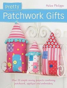 Pretty Patchwork Gifts: Over 25 simple sewing projects combining patchwork, appliqué and embroidery 4w1srj10
