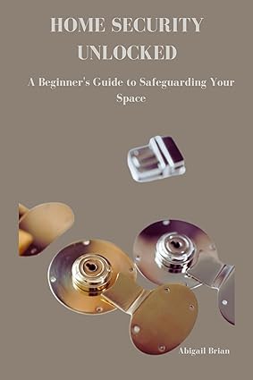 HOME SECURITY UNLOCKED: A Beginner's Guide to Safeguarding Your Space I6x07u10