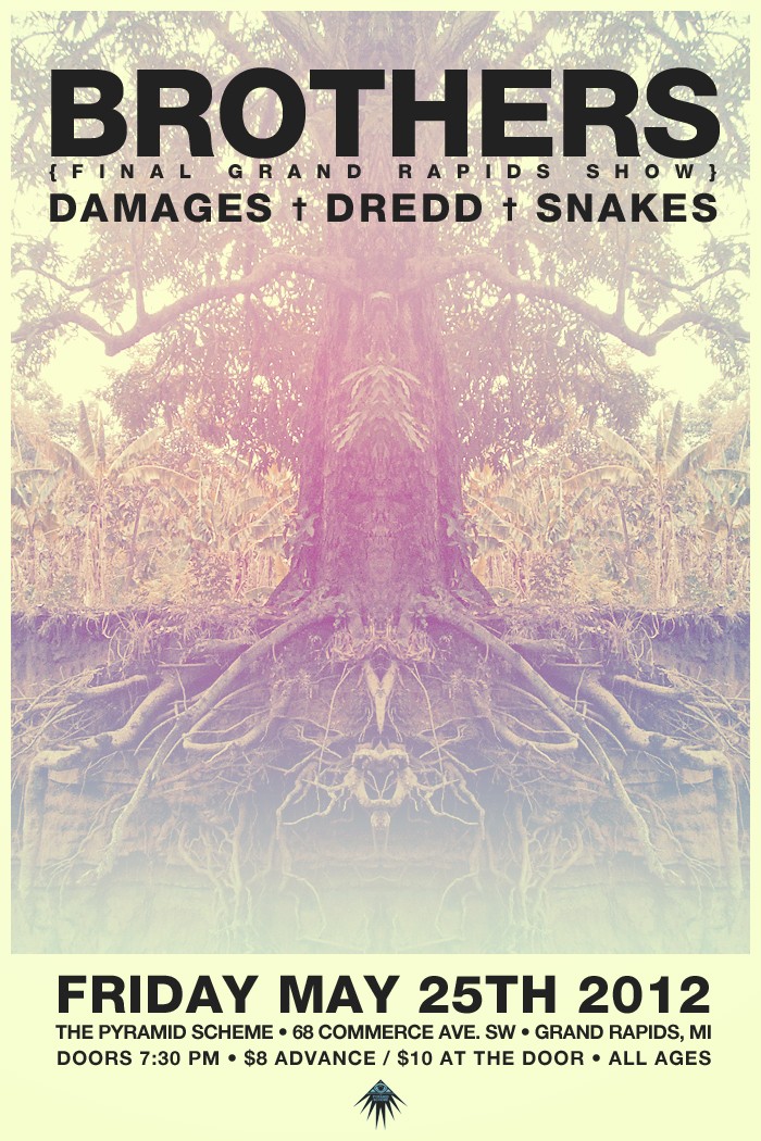 May 25th @ the Pyramid Scheme. Brothers (last Grand Rapids show) Damages, Dredd, and Snakes. May25t10