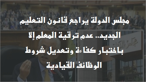 مجلس الدولة يراجع قانون التعليم الجديد.. عدم ترقية المعلم إلا باختبار كفاءة وتعديل شروط الوظائف القيادية 11173