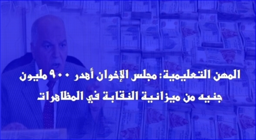 المهن التعليمية: المجلس الاخواني السابق هو سبب ضياع الـ 900 مليون جنيه 1447710