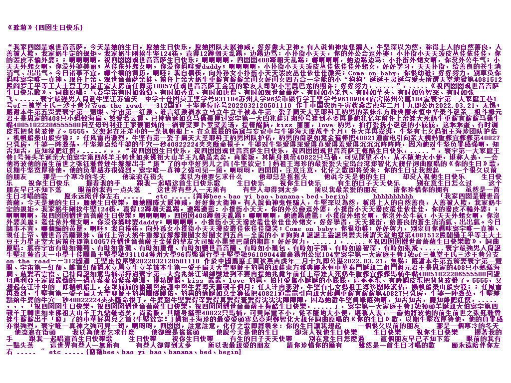 《滁菊》{四囡生日快乐}“我家四囡是观世音菩萨，今天是她的生日，愿她生日快乐，愿她团队大展神威，好好做大卫神。有人说仙神鬼怪骗人，牛坚深以为然，称得上人的自然善良，人善被人欺，我家奶牛定的规矩。我家奶牛刚挨牛坚124筷，喜得12蹄朝天乱踢，边踢边骂：小扑街小天天，你的外公会逗外婆；小扑街小天天泼皮丛佳依佳佳，你的泼皮不输外婆；；啊啊啊啊，祝四囡囡观世音菩萨生日快乐；啊啊啊啊，四囡囡408蹄朝天乱踢；哪啊啊啊，她边踢边骂：小扑街外甥女啊，你没外公牛气；小天天外甥女啊，你没外婆美丽；丛佳依外甥女啊，你没你妈咪 Ca10