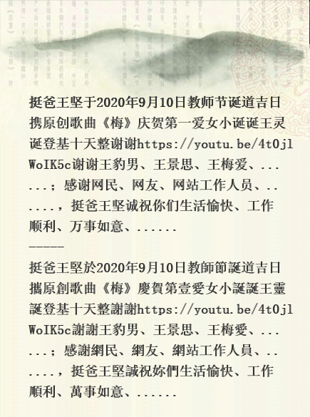 挺爸王堅於2020年9月10日教師節誕道吉日攜原創歌曲《梅》慶賀第壹愛女小誕誕王靈誕登基十天整謝謝https://youtu.be/4t0jlWoIK5c謝謝王豹男、王景思、王梅愛、......;感謝網民、網友、網站工作人員、......,挺爸王堅誠祝妳們生活愉快、工作順利、萬事如意、...... ----- 挺爸王坚于2020年9月10日教师节诞道吉日携原创歌曲《梅》庆贺第一爱女小诞诞王灵诞登基十天整谢谢https://youtu.be/4t0jlWoIK5c谢谢王豹男、王景思、王梅爱、...... Gbs10
