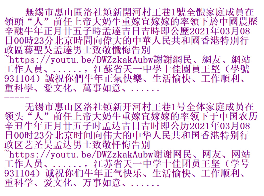 無錫市惠山區洛社鎮新開河村王巷1號全體家庭成員在領頭“人”前任上帝大奶牛重嫁宜嫁嫁的率領下於中國農歷辛醜牛年正月廿五子時孟達吉日吉時即公歷2021年03月08日00時23分北京時間向偉大的中華人民共和國香港特別行政區藝聖吳孟達男士致敬懺悔告別~https://youtu.be/DWZzkakAubw謝謝網民、網友、網站工作人員、......，江蘇省天一中學十佳團員王堅（學號931104）誠祝你們牛年正氣快樂、生活愉快、工作順利、重科學、愛文化、萬事如意、...... ----- 无锡市惠山区洛社镇新开河村 Md10