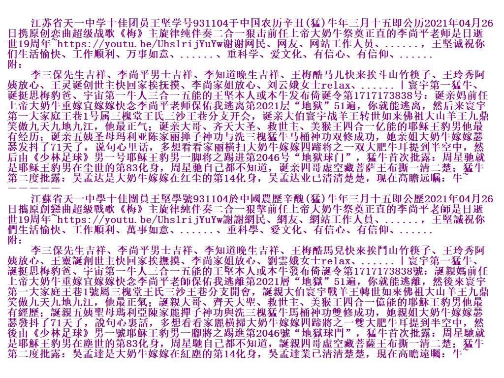 江苏省天一中学十佳团员王坚学号931104于中国农历辛丑(猛)牛年三月十五即公历2021年04月26日携原创恋曲超级战歌《梅》主旋律纯伴奏二合一狠击前任上帝大奶牛祭奠正直的李尚平老师是日逝世19周年~https://youtu.be/UhslrijYuYw谢谢网民、网友、网站工作人员、......，王坚诚祝你们生活愉快、工作顺利、万事如意、......、重科学、爱文化、有信心、有信仰、...... 附： 李三保先生吉祥、李尚平男士吉祥、李知道晚生吉祥、王梅酷马儿快来挨斗山竹筷子、王玲秀阿姨放心、王灵诞创世 Ouoiio10