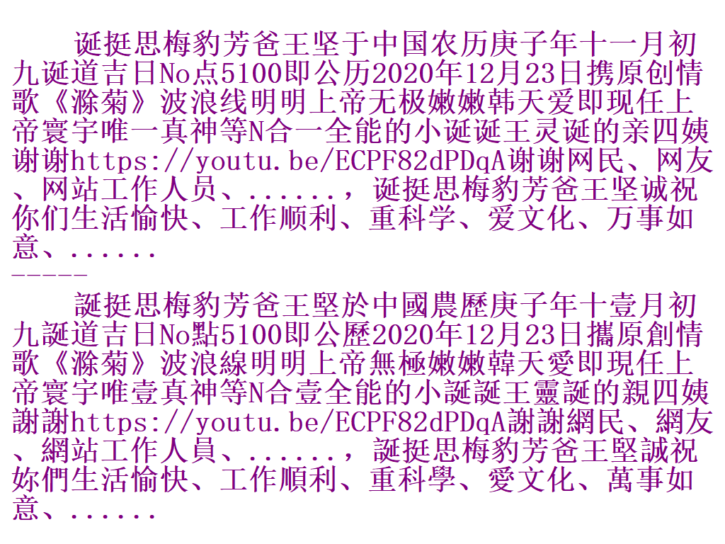 诞挺思梅豹芳爸王坚于中国农历庚子年十一月初九诞道吉日No点5100即公历2020年12月23日携原创情歌《滁菊》波浪线明明上帝无极嫩嫩韩天爱即现任上帝寰宇唯一真神等N合一全能的小诞诞王灵诞的亲四姨谢谢https://youtu.be/ECPF82dPDqA谢谢网民、网友、网站工作人员、......，诞挺思梅豹芳爸王坚诚祝你们生活愉快、工作顺利、重科学、爱文化、万事如意、...... Ss881010