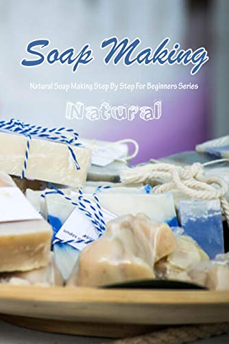 NATURAL SOAP MAKING: Natural Soap Making Step By Step For Beginners Series Vjavqu10