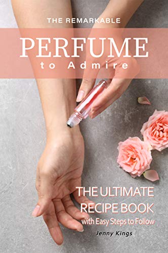 The Remarkable Perfume to Admire: The Ultimate Recipe Book with Easy Steps to Follow Y6wyyi10