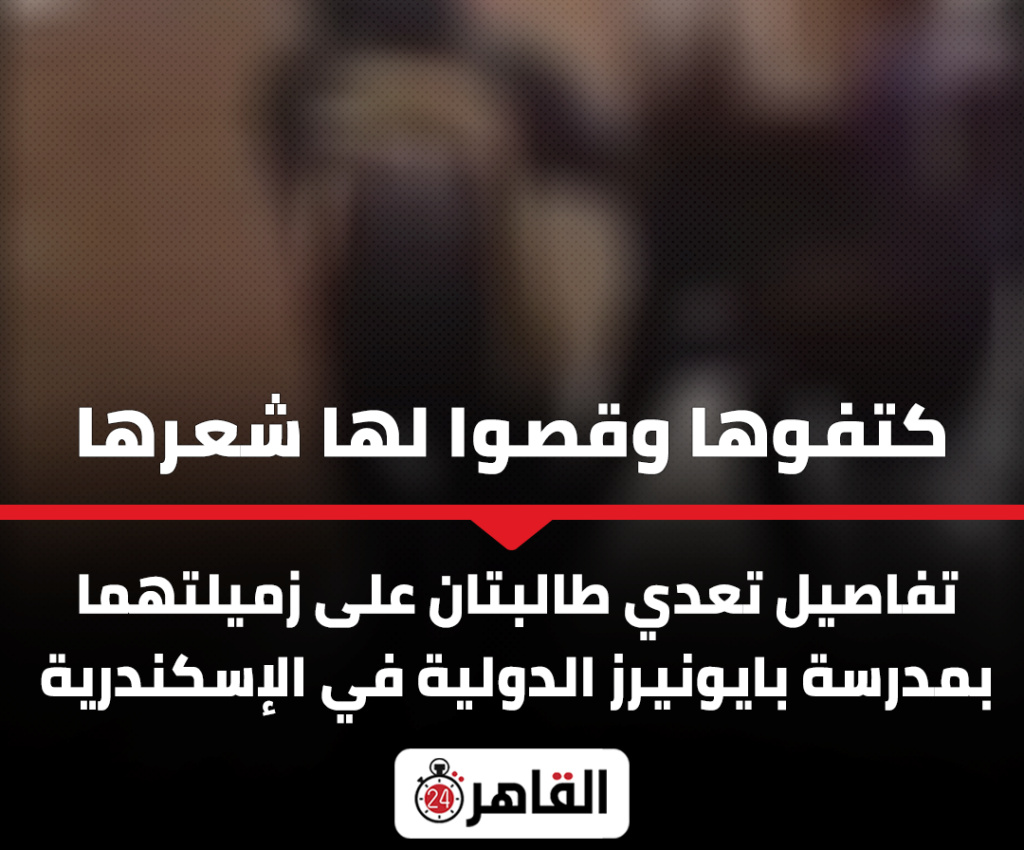طالبتان تعتديان على زميلتهما بمدرسة دولية في الإسكندرية  كتفوها وقصوا لها شعرها 28047310